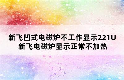 新飞凹式电磁炉不工作显示221U 新飞电磁炉显示正常不加热